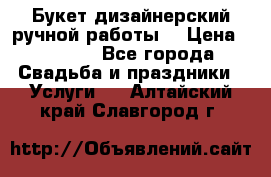 Букет дизайнерский ручной работы. › Цена ­ 5 000 - Все города Свадьба и праздники » Услуги   . Алтайский край,Славгород г.